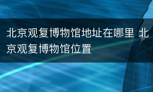 北京观复博物馆地址在哪里 北京观复博物馆位置
