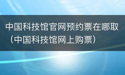 中国科技馆官网预约票在哪取（中国科技馆网上购票）