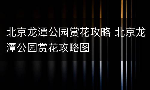 北京龙潭公园赏花攻略 北京龙潭公园赏花攻略图