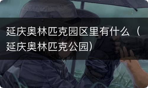延庆奥林匹克园区里有什么（延庆奥林匹克公园）