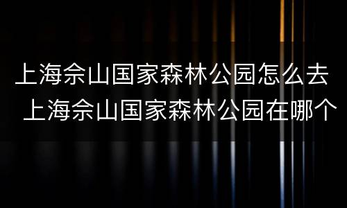 上海佘山国家森林公园怎么去 上海佘山国家森林公园在哪个区?