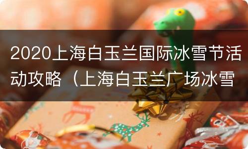 2020上海白玉兰国际冰雪节活动攻略（上海白玉兰广场冰雪节门票）