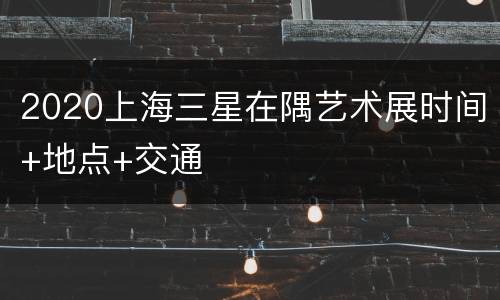 2020上海三星在隅艺术展时间+地点+交通