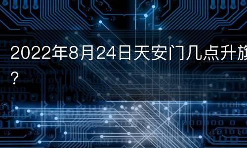 2022年8月24日天安门几点升旗?