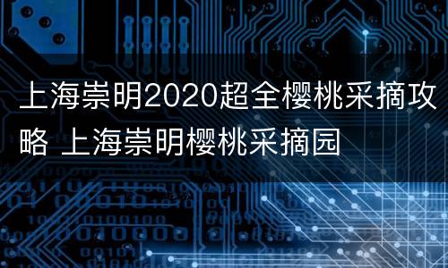 上海崇明2020超全樱桃采摘攻略 上海崇明樱桃采摘园