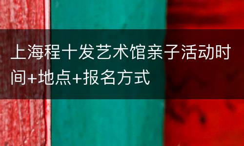 上海程十发艺术馆亲子活动时间+地点+报名方式