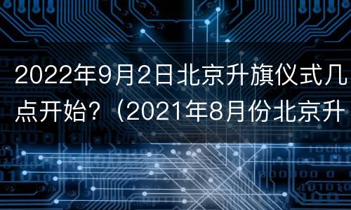 2022年9月2日北京升旗仪式几点开始?（2021年8月份北京升旗仪式几点开始）