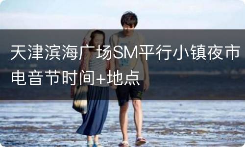 天津滨海广场SM平行小镇夜市电音节时间+地点