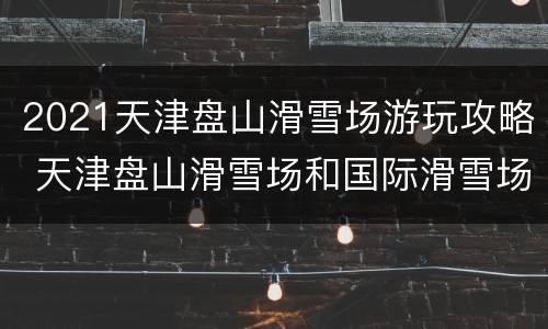 2021天津盘山滑雪场游玩攻略 天津盘山滑雪场和国际滑雪场
