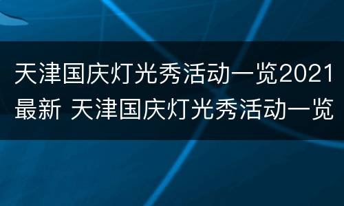 天津国庆灯光秀活动一览2021最新 天津国庆灯光秀活动一览2021最新视频
