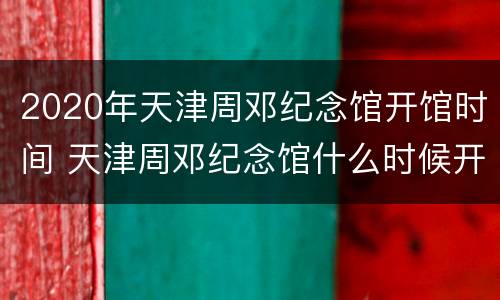 2020年天津周邓纪念馆开馆时间 天津周邓纪念馆什么时候开放