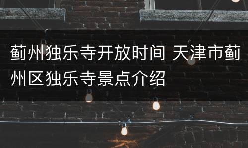 蓟州独乐寺开放时间 天津市蓟州区独乐寺景点介绍