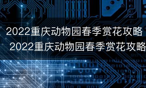 2022重庆动物园春季赏花攻略 2022重庆动物园春季赏花攻略图