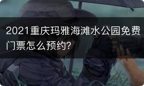 2021重庆玛雅海滩水公园免费门票怎么预约？