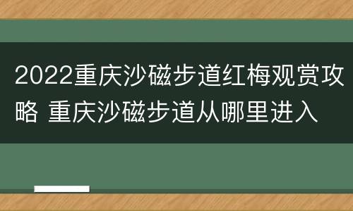 2022重庆沙磁步道红梅观赏攻略 重庆沙磁步道从哪里进入