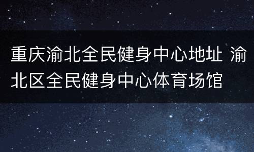 重庆渝北全民健身中心地址 渝北区全民健身中心体育场馆
