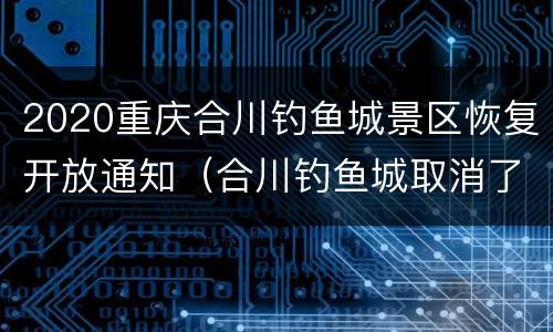 2020重庆合川钓鱼城景区恢复开放通知（合川钓鱼城取消了门票2020）