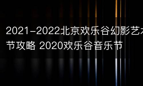 2021-2022北京欢乐谷幻影艺术节攻略 2020欢乐谷音乐节