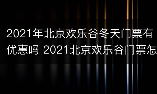 2021年北京欢乐谷冬天门票有优惠吗 2021北京欢乐谷门票怎么买最便宜