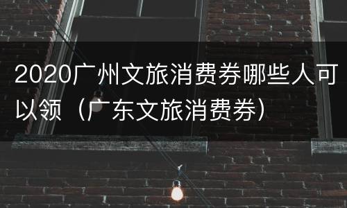 2020广州文旅消费券哪些人可以领（广东文旅消费券）