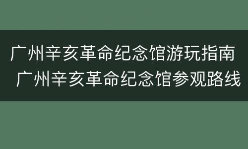 广州辛亥革命纪念馆游玩指南 广州辛亥革命纪念馆参观路线