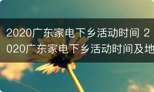 2020广东家电下乡活动时间 2020广东家电下乡活动时间及地点