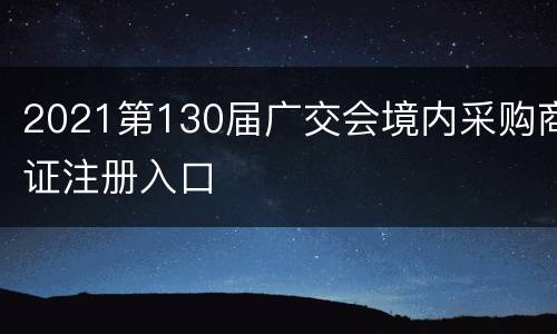 2021第130届广交会境内采购商证注册入口