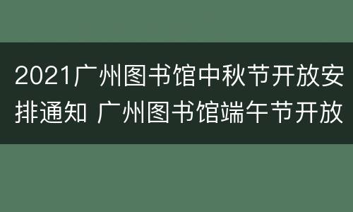 2021广州图书馆中秋节开放安排通知 广州图书馆端午节开放吗