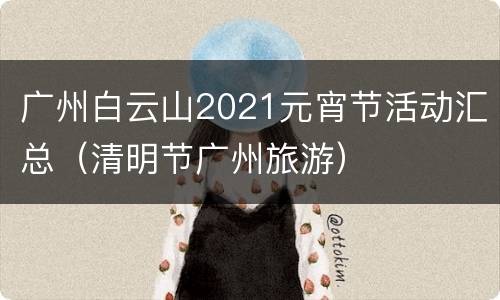 广州白云山2021元宵节活动汇总（清明节广州旅游）