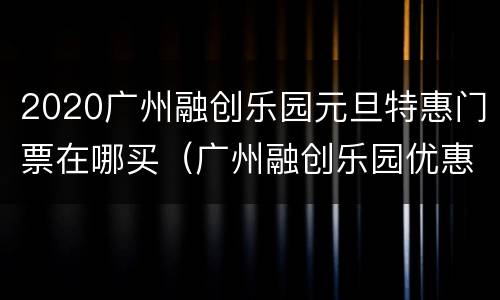 2020广州融创乐园元旦特惠门票在哪买（广州融创乐园优惠票）