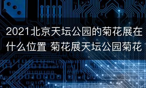 2021北京天坛公园的菊花展在什么位置 菊花展天坛公园菊花展