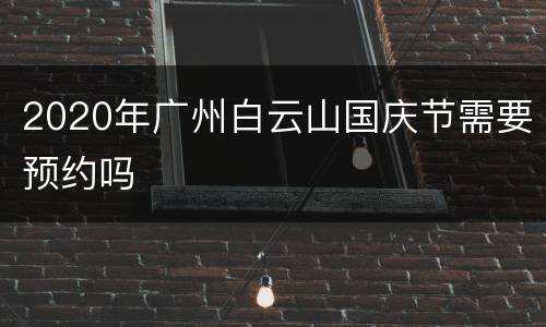 2020年广州白云山国庆节需要预约吗