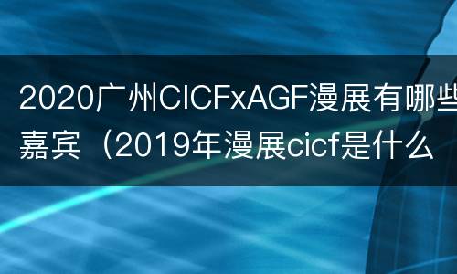 2020广州CICFxAGF漫展有哪些嘉宾（2019年漫展cicf是什么意思）