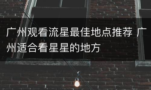 广州观看流星最佳地点推荐 广州适合看星星的地方