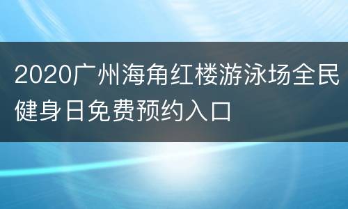 2020广州海角红楼游泳场全民健身日免费预约入口