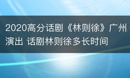 2020高分话剧《林则徐》广州演出 话剧林则徐多长时间