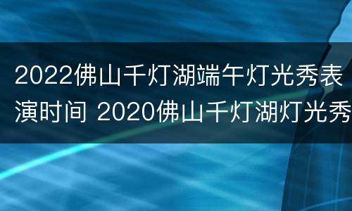 2022佛山千灯湖端午灯光秀表演时间 2020佛山千灯湖灯光秀时间查询