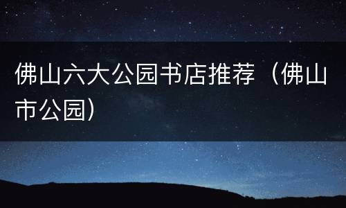 佛山六大公园书店推荐（佛山市公园）