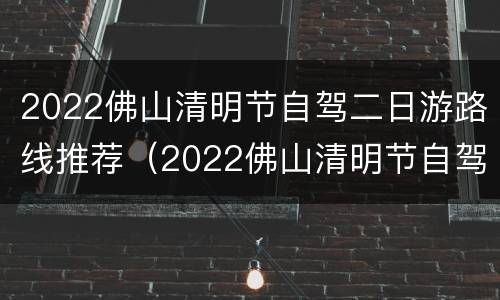 2022佛山清明节自驾二日游路线推荐（2022佛山清明节自驾二日游路线推荐）
