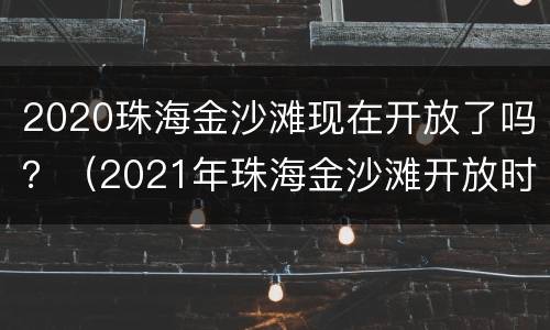 2020珠海金沙滩现在开放了吗？（2021年珠海金沙滩开放时间）