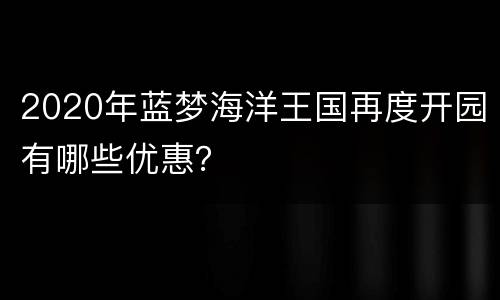 2020年蓝梦海洋王国再度开园有哪些优惠？