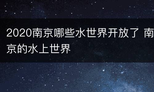 2020南京哪些水世界开放了 南京的水上世界