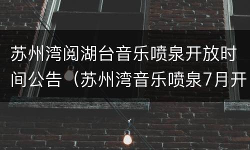 苏州湾阅湖台音乐喷泉开放时间公告（苏州湾音乐喷泉7月开放时间）