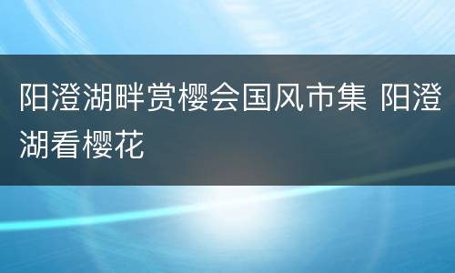阳澄湖畔赏樱会国风市集 阳澄湖看樱花