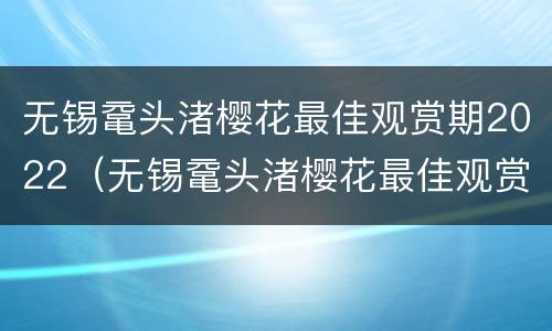 无锡鼋头渚樱花最佳观赏期2022（无锡鼋头渚樱花最佳观赏期）