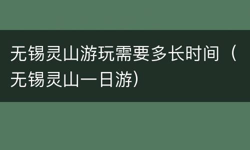 无锡灵山游玩需要多长时间（无锡灵山一日游）
