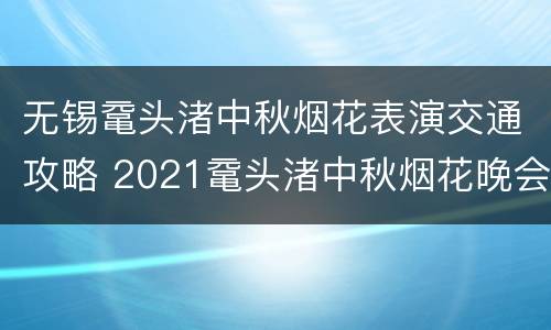 无锡鼋头渚中秋烟花表演交通攻略 2021鼋头渚中秋烟花晚会