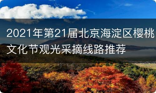 2021年第21届北京海淀区樱桃文化节观光采摘线路推荐
