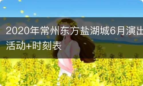 2020年常州东方盐湖城6月演出活动+时刻表