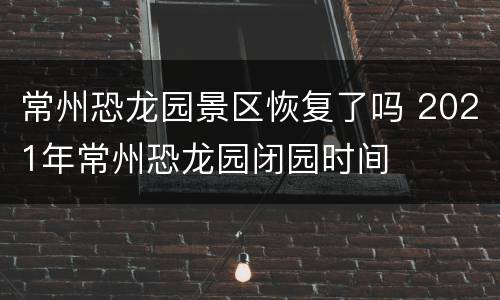 常州恐龙园景区恢复了吗 2021年常州恐龙园闭园时间